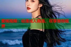 蜜桃视频：动漫成人精选，尽享独特视界