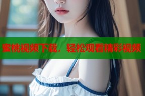 蜜桃视频下载，轻松观看精彩视频