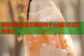蜜桃视频动漫恋爱推荐平台精彩内容不容错过