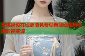 蜜桃视频在线高清免费观看离线观看全网影视资源