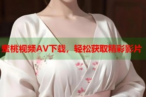 蜜桃视频AV下载，轻松获取精彩影片
