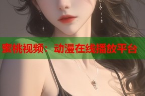 蜜桃视频：动漫在线播放平台