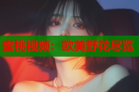 蜜桃视频：欧美野花尽览
