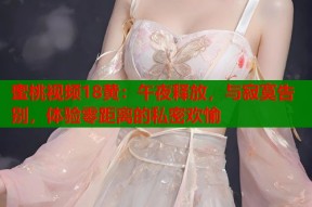 蜜桃视频18黄：午夜释放，与寂寞告别，体验零距离的私密欢愉