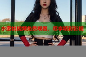 水蜜桃视频免费观看，尽享精彩影视