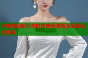 水蜜桃视频分享码快速获取高清资源轻松畅享