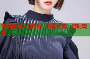 蜜桃视频入口导航：精选内容，随时观看