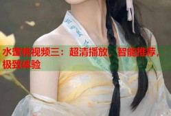 水蜜桃视频三：超清播放，智能推荐，极致体验
