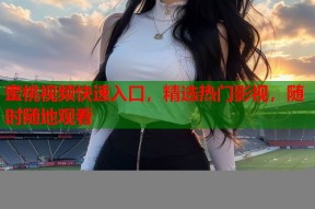 蜜桃视频快速入口，精选热门影视，随时随地观看