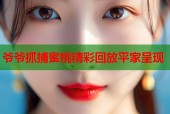 爷爷抓捕蜜桃精彩回放平家呈现