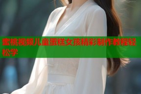 蜜桃视频儿童蛋糕女孩精彩制作教程轻松学