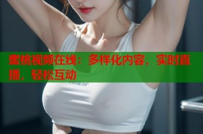 蜜桃视频在线：多样化内容，实时直播，轻松互动