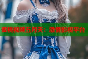 蜜桃视频五月天：激情影视平台
