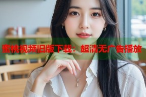 蜜桃视频旧版下载：超清无广告播放