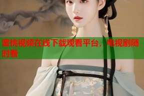 蜜桃视频在线下载观看平台，电视剧随时看