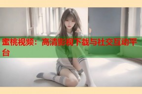 蜜桃视频：高清影视下载与社交互动平台