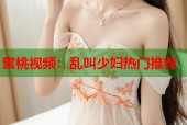 蜜桃视频：乱叫少妇热门推荐