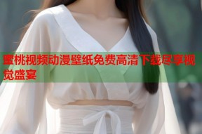 蜜桃视频动漫壁纸免费高清下载尽享视觉盛宴
