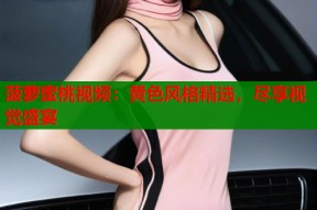 菠萝蜜桃视频：黄色风格精选，尽享视觉盛宴