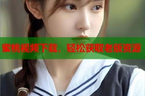 蜜桃视频下载，轻松获取老版资源