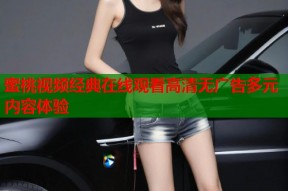 蜜桃视频经典在线观看高清无广告多元内容体验