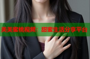 美美蜜桃视频：甜蜜生活分享平台