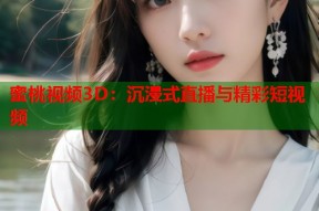 蜜桃视频3D：沉浸式直播与精彩短视频
