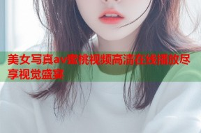 美女写真av蜜桃视频高清在线播放尽享视觉盛宴