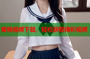 蜜桃视频下载，轻松获取精彩视频