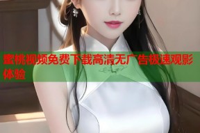 蜜桃视频免费下载高清无广告极速观影体验