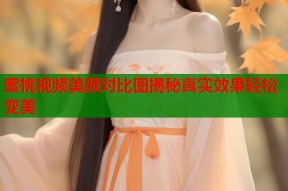蜜桃视频美颜对比图揭秘真实效果轻松变美