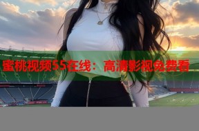 蜜桃视频55在线：高清影视免费看