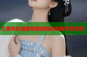 王者峡谷摘蜜桃视频精彩集锦平家呈现