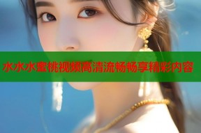 水水水蜜桃视频高清流畅畅享精彩内容