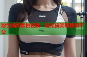 粉色搞笑蜜桃视频：轻松搞笑短视频平台