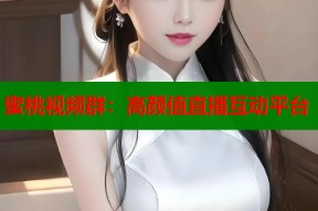蜜桃视频群：高颜值直播互动平台