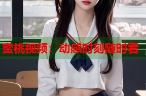蜜桃视频：动感时刻随时看
