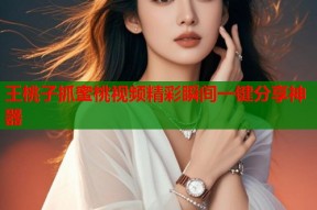 王桃子抓蜜桃视频精彩瞬间一键分享神器