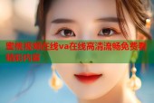 蜜桃视频在线va在线高清流畅免费看精彩内容