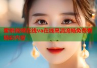蜜桃视频在线va在线高清流畅免费看精彩内容