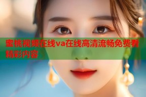 蜜桃视频在线va在线高清流畅免费看精彩内容