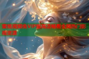 蜜桃视频免VIP版高清畅看全网热门影视资源