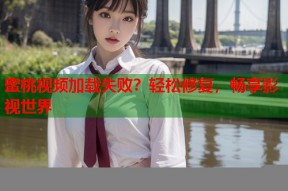 蜜桃视频加载失败？轻松修复，畅享影视世界
