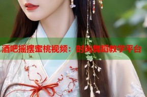 酒吧摇摆蜜桃视频：时尚舞蹈教学平台