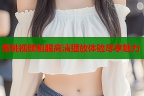 蜜桃视频制服高清播放体验尽享魅力