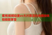 蜜桃视频动漫av大片高清在线播放体验极致享受