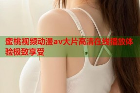 蜜桃视频动漫av大片高清在线播放体验极致享受