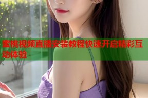 蜜桃视频直播安装教程快速开启精彩互动体验