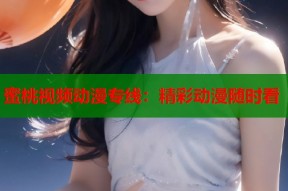 蜜桃视频动漫专线：精彩动漫随时看