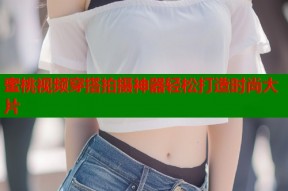 蜜桃视频穿搭拍摄神器轻松打造时尚大片